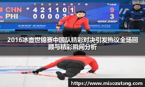 2016冰壶世锦赛中国队精彩对决引发热议全场回顾与精彩瞬间分析