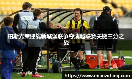 珀斯光荣迎战新城堡联争夺澳超联赛关键三分之战