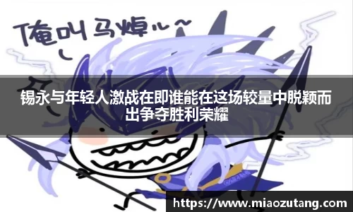 锡永与年轻人激战在即谁能在这场较量中脱颖而出争夺胜利荣耀