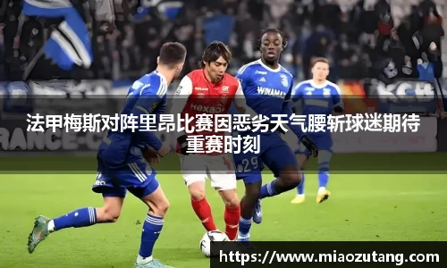 法甲梅斯对阵里昂比赛因恶劣天气腰斩球迷期待重赛时刻