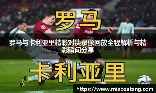 罗马与卡利亚里精彩对决录像回放全程解析与精彩瞬间分享
