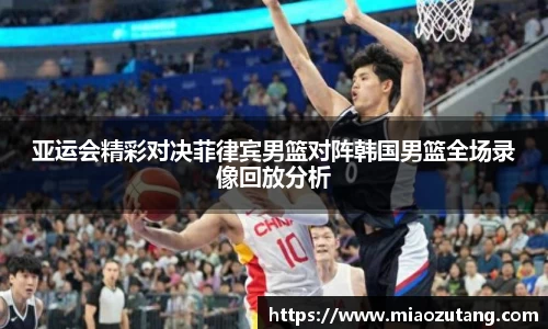 亚运会精彩对决菲律宾男篮对阵韩国男篮全场录像回放分析