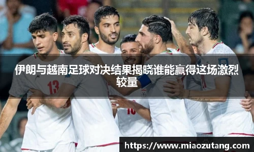 伊朗与越南足球对决结果揭晓谁能赢得这场激烈较量