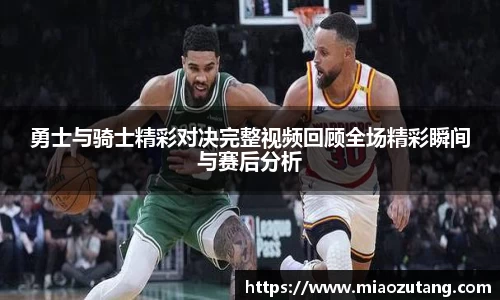 勇士与骑士精彩对决完整视频回顾全场精彩瞬间与赛后分析