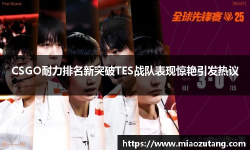 CSGO耐力排名新突破TES战队表现惊艳引发热议